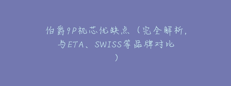 伯爵9P机芯优缺点(完全解析,与ETA、SWISS等品牌对比)-名表号 伯爵9P机芯优缺点(完全解析,与ETA、SWISS等品牌对比)