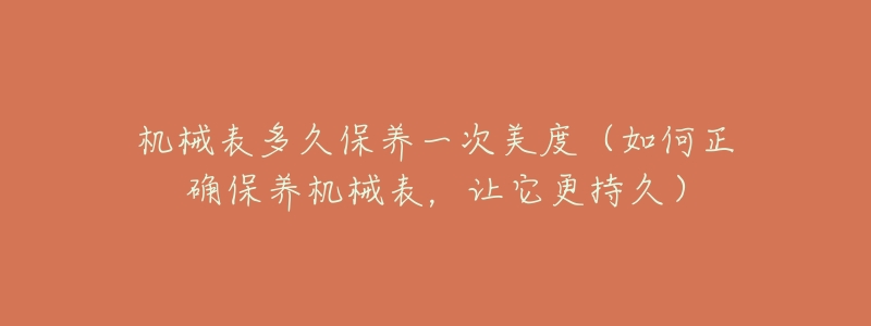 机械表多久保养一次美度(如何正确保养机械表,让它更持久)-名表号 机械表多久保养一次美度(如何正确保养机械表,让它更持久)