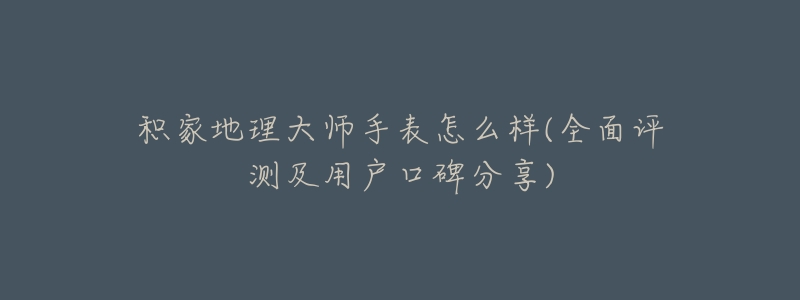 积家地理大师手表怎么样(全面评测及用户口碑分享)-名表号 积家地理大师手表怎么样(全面评测及用户口碑分享)