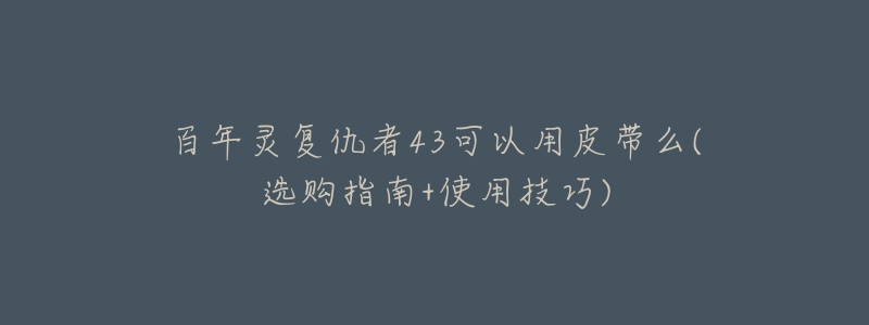 百年灵复仇者43可以用皮带么(选购指南+使用技巧)-名表号 百年灵复仇者43可以用皮带么(选购指南+使用技巧)