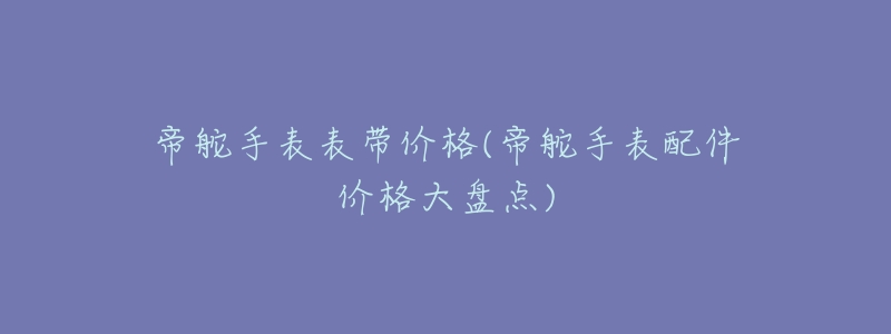 帝舵手表表带价格(帝舵手表配件价格大盘点)