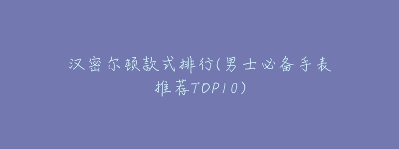 汉密尔顿款式排行(男士必备手表推荐TOP10)