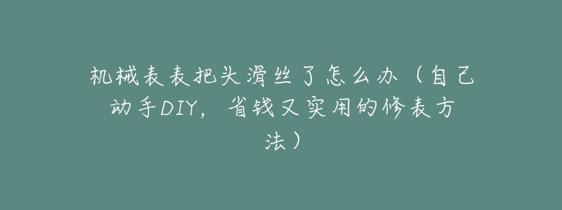 机械表表把头滑丝了怎么办（自己动手DIY，省钱又实用的修表方法）