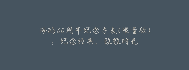 海鸥60周年纪念手表(限量版):纪念经典,致敬时光-名表号 海鸥60周年纪念手表(限量版):纪念经典,致敬时光