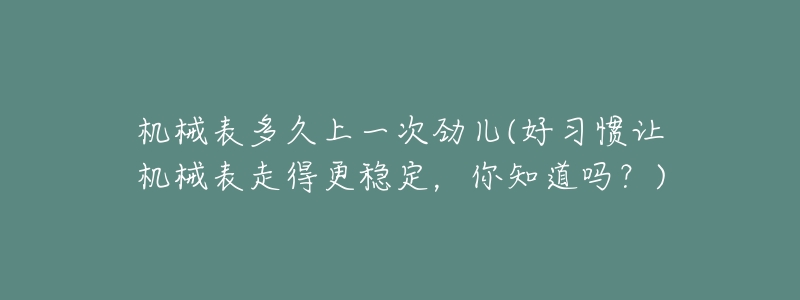 机械表多久上一次劲儿(好习惯让机械表走得更稳定,你知道吗?)-名表号 机械表多久上一次劲儿(好习惯让机械表走得更稳定,你知道吗?)