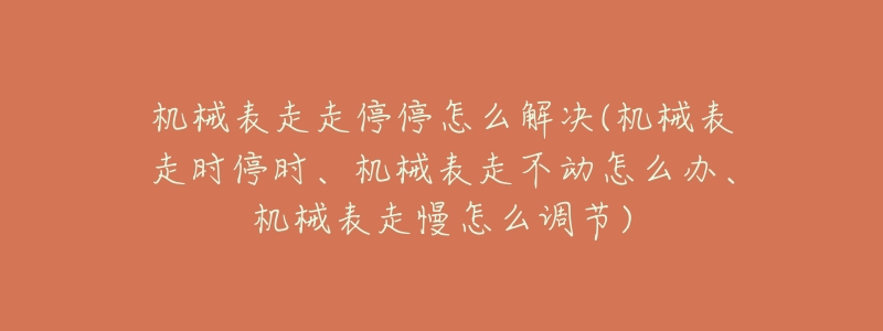 机械表走走停停怎么解决(机械表走时停时、机械表走不动怎么办、机械表走慢怎么调节)