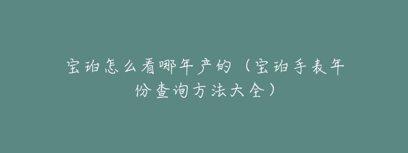 宝珀怎么看哪年产的（宝珀手表年份查询方法大全）