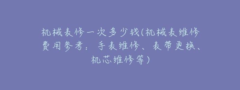机械表修一次多少钱(机械表维修费用参考：手表维修、表带更换、机芯维修等)
