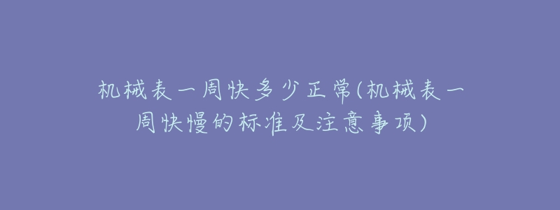 机械表一周快多少正常(机械表一周快慢的标准及注意事项)-名表号 机械表一周快多少正常(机械表一周快慢的标准及注意事项)