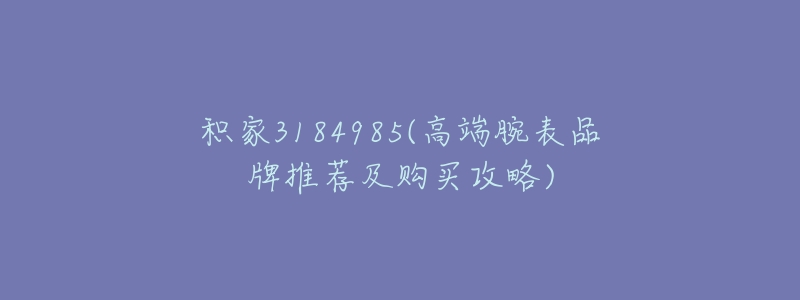 积家3184985(高端腕表品牌推荐及购买攻略)-名表号 积家3184985(高端腕表品牌推荐及购买攻略)