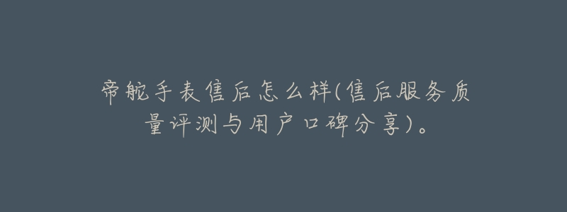 帝舵手表售后怎么样(售后服务质量评测与用户口碑分享)。-名表号 帝舵手表售后怎么样(售后服务质量评测与用户口碑分享)。