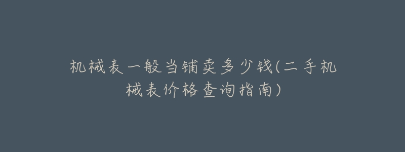 机械表一般当铺卖多少钱(二手机械表价格查询指南)