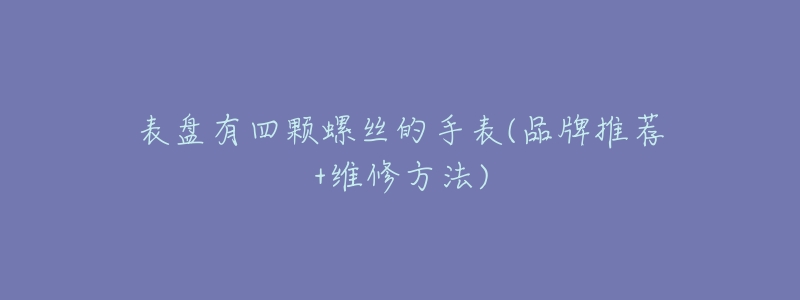 表盘有四颗螺丝的手表(品牌推荐+维修方法)