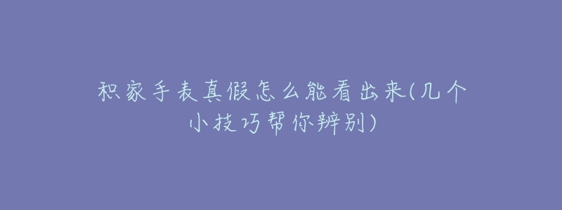 积家手表真假怎么能看出来(几个小技巧帮你辨别)