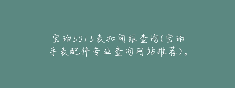 宝珀5015表扣间距查询(宝珀手表配件专业查询网站推荐)。-名表号 宝珀5015表扣间距查询(宝珀手表配件专业查询网站推荐)。