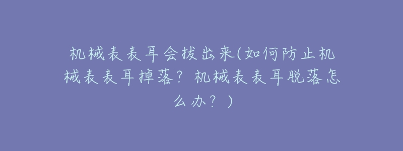 机械表表耳会拔出来(如何防止机械表表耳掉落?机械表表耳脱落怎么办?)-名表号 机械表表耳会拔出来(如何防止机械表表耳掉落?机械表表耳脱落怎么办?)