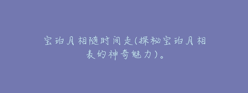 宝珀月相随时间走(探秘宝珀月相表的神奇魅力)。-名表号 宝珀月相随时间走(探秘宝珀月相表的神奇魅力)。
