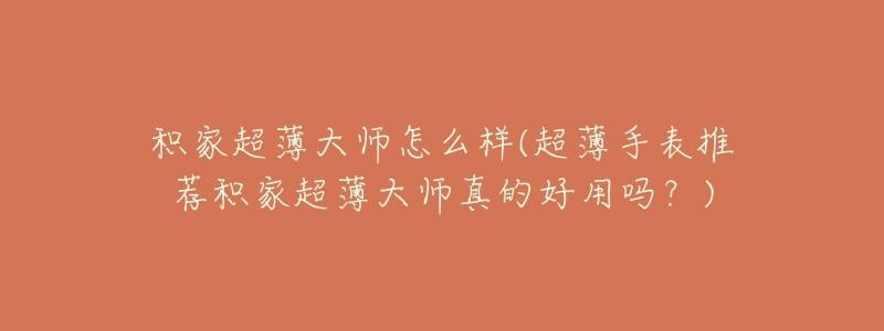 积家超薄大师怎么样(超薄手表推荐积家超薄大师真的好用吗?)-名表号 积家超薄大师怎么样(超薄手表推荐积家超薄大师真的好用吗?)