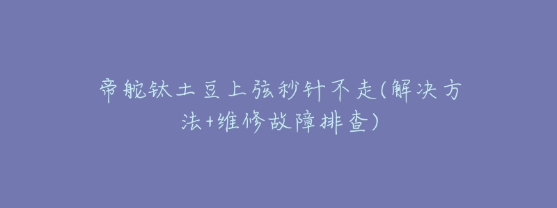帝舵钛土豆上弦秒针不走(解决方法+维修故障排查)-名表号 帝舵钛土豆上弦秒针不走(解决方法+维修故障排查)
