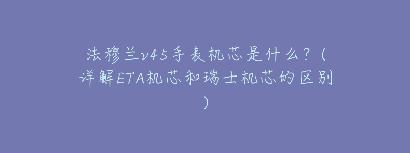 法穆兰v45手表机芯是什么?(详解ETA机芯和瑞士机芯的区别)-名表号 法穆兰v45手表机芯是什么?(详解ETA机芯和瑞士机芯的区别)