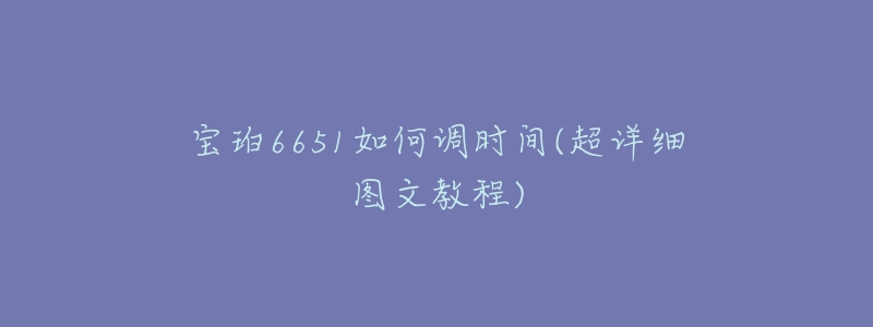 宝珀6651如何调时间(超详细图文教程)-名表号 宝珀6651如何调时间(超详细图文教程)