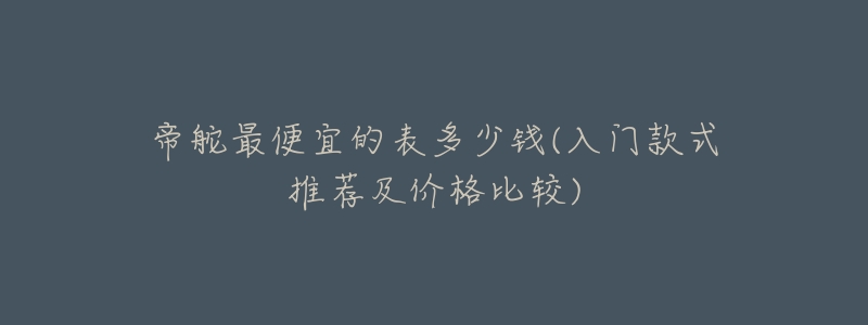 帝舵最便宜的表多少钱(入门款式推荐及价格比较)-名表号 帝舵最便宜的表多少钱(入门款式推荐及价格比较)