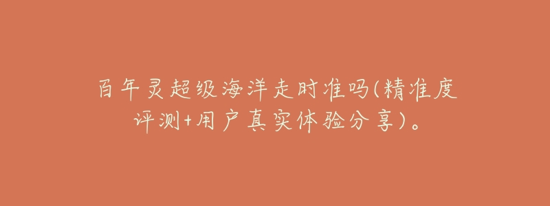 百年灵超级海洋走时准吗(精准度评测+用户真实体验分享)。