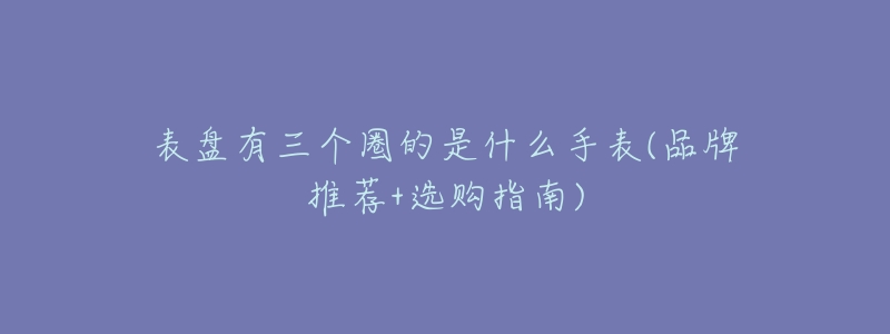 表盘有三个圈的是什么手表(品牌推荐+选购指南)-名表号 表盘有三个圈的是什么手表(品牌推荐+选购指南)