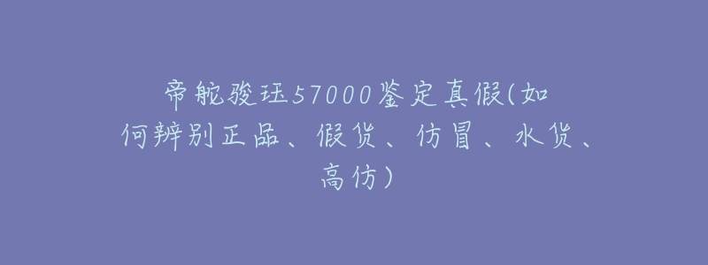 帝舵骏珏57000鉴定真假(如何辨别正品、假货、仿冒、水货、高仿)-名表号 帝舵骏珏57000鉴定真假(如何辨别正品、假货、仿冒、水货、高仿)