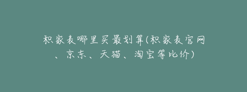 积家表哪里买最划算(积家表官网、京东、天猫、淘宝等比价)-名表号 积家表哪里买最划算(积家表官网、京东、天猫、淘宝等比价)