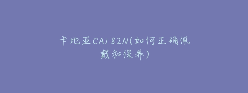 卡地亚CA182N(如何正确佩戴和保养)-名表号 卡地亚CA182N(如何正确佩戴和保养)