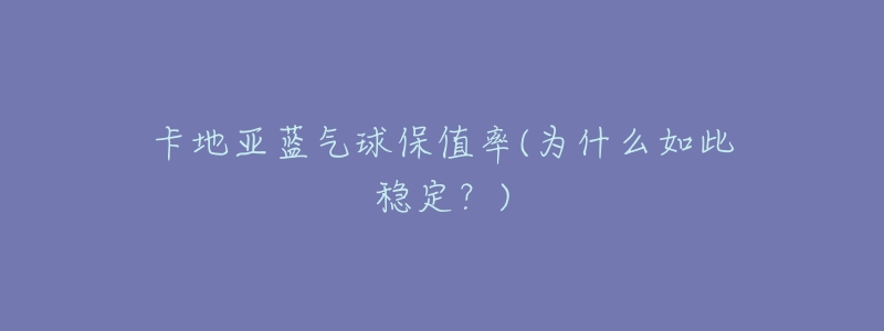 卡地亚蓝气球保值率(为什么如此稳定?)-名表号 卡地亚蓝气球保值率(为什么如此稳定?)
