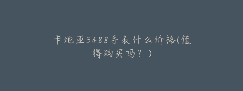 卡地亚3488手表什么价格(值得购买吗?)-名表号 卡地亚3488手表什么价格(值得购买吗?)