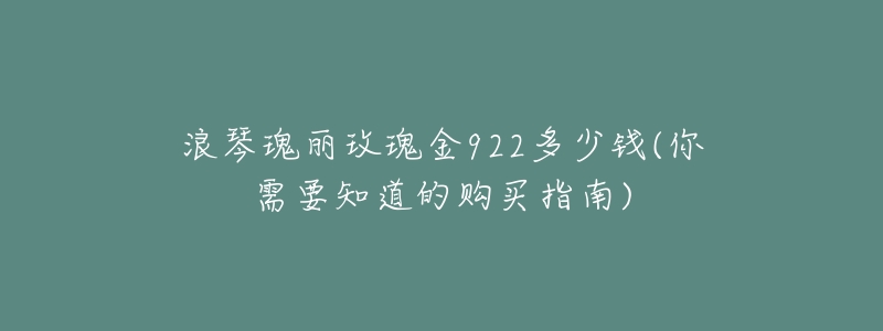 浪琴瑰丽玫瑰金922多少钱(你需要知道的购买指南)-名表号 浪琴瑰丽玫瑰金922多少钱(你需要知道的购买指南)