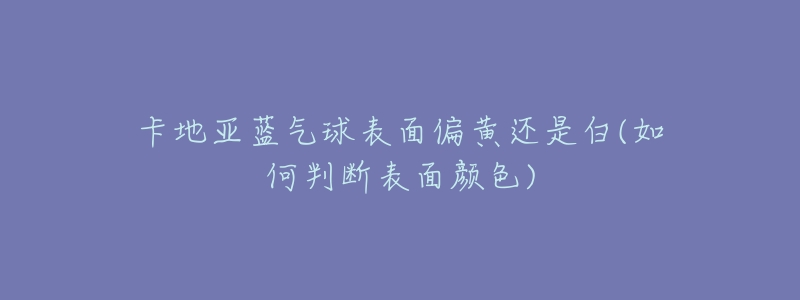 卡地亚蓝气球表面偏黄还是白(如何判断表面颜色)-名表号 卡地亚蓝气球表面偏黄还是白(如何判断表面颜色)