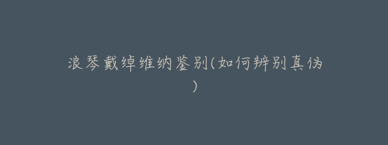 浪琴戴绰维纳鉴别(如何辨别真伪)-名表号 浪琴戴绰维纳鉴别(如何辨别真伪)