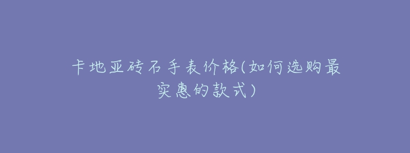 卡地亚砖石手表价格(如何选购最实惠的款式)-名表号 卡地亚砖石手表价格(如何选购最实惠的款式)