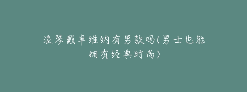 浪琴戴卓维纳有男款吗(男士也能拥有经典时尚)-名表号 浪琴戴卓维纳有男款吗(男士也能拥有经典时尚)