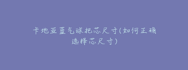 卡地亚蓝气球把芯尺寸(如何正确选择芯尺寸)-名表号 卡地亚蓝气球把芯尺寸(如何正确选择芯尺寸)