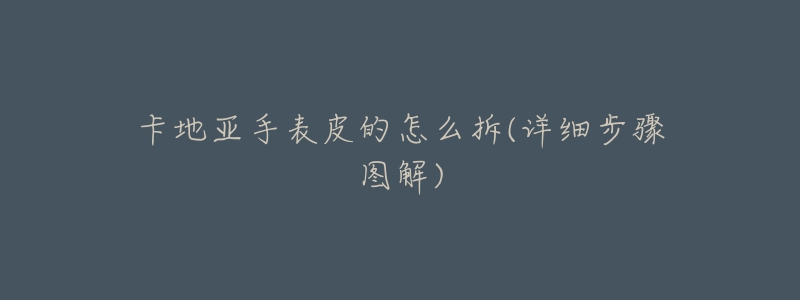 卡地亚手表皮的怎么拆(详细步骤图解)-名表号 卡地亚手表皮的怎么拆(详细步骤图解)