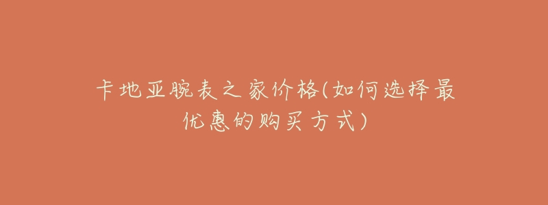 卡地亚腕表之家价格(如何选择最优惠的购买方式)-名表号 卡地亚腕表之家价格(如何选择最优惠的购买方式)