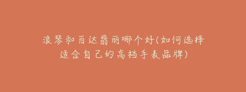浪琴和百达翡丽哪个好(如何选择适合自己的高档手表品牌)-名表号 浪琴和百达翡丽哪个好(如何选择适合自己的高档手表品牌)