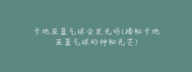 卡地亚蓝气球会发光吗(揭秘卡地亚蓝气球的神秘光芒)