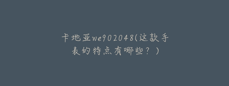 卡地亚we902048(这款手表的特点有哪些？)