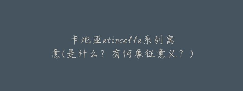 卡地亚etincelle系列寓意(是什么？有何象征意义？)
