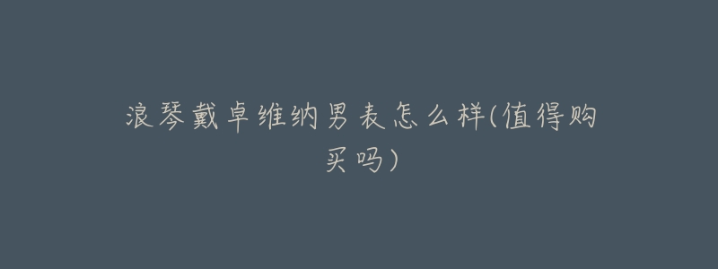 浪琴戴卓维纳男表怎么样(值得购买吗)