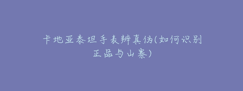 卡地亚泰坦手表辨真伪(如何识别正品与山寨)-名表号 卡地亚泰坦手表辨真伪(如何识别正品与山寨)