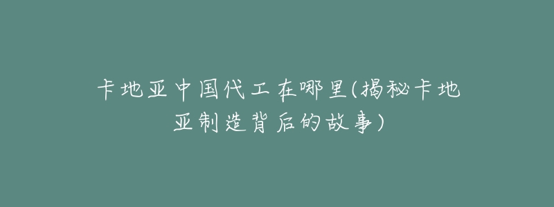 卡地亚中国代工在哪里(揭秘卡地亚制造背后的故事)-名表号 卡地亚中国代工在哪里(揭秘卡地亚制造背后的故事)