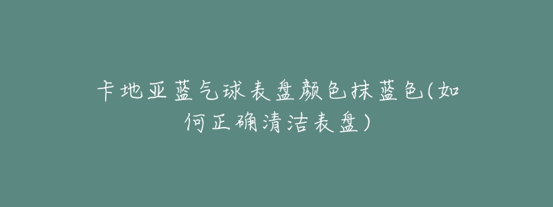卡地亚蓝气球表盘颜色抹蓝色(如何正确清洁表盘)-名表号 卡地亚蓝气球表盘颜色抹蓝色(如何正确清洁表盘)