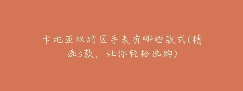 卡地亚双时区手表有哪些款式(精选5款,让你轻松选购)-名表号 卡地亚双时区手表有哪些款式(精选5款,让你轻松选购)